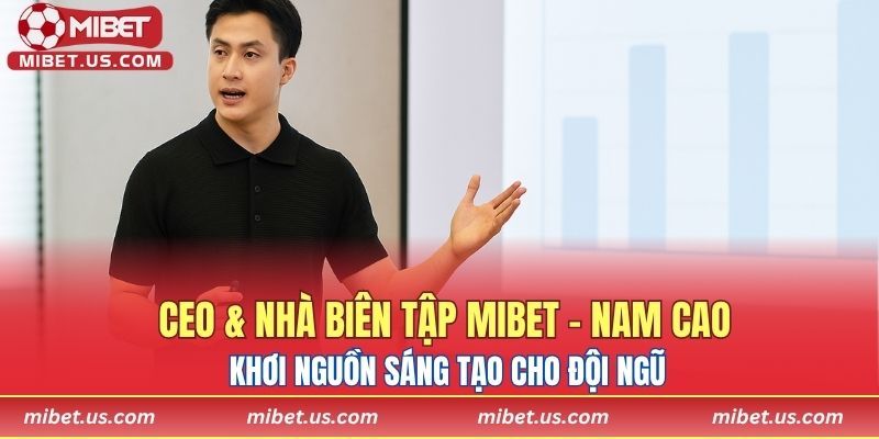 CEO & Nhà biên tập MIBET - Nam Cao khơi nguồn sáng tạo cho đội ngũ
